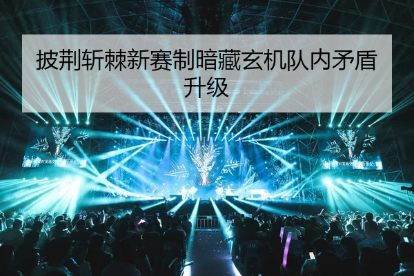 披荆斩棘新赛制暗藏玄机队内矛盾升级
